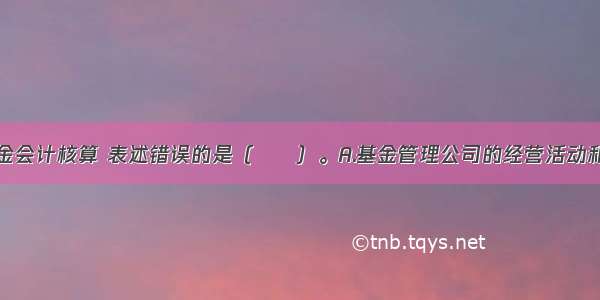 以下关于基金会计核算 表述错误的是（　　）。A.基金管理公司的经营活动和证券投资基