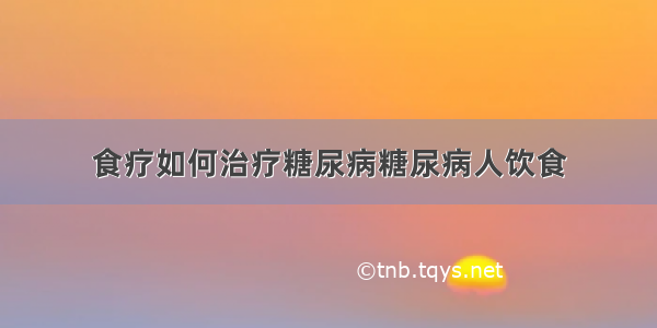 食疗如何治疗糖尿病糖尿病人饮食