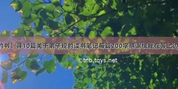 【弟子规的书】寻10篇关于弟子规的读书笔记每篇200字感谢快我在等上边来人检查...