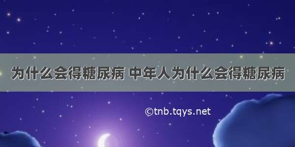 为什么会得糖尿病 中年人为什么会得糖尿病