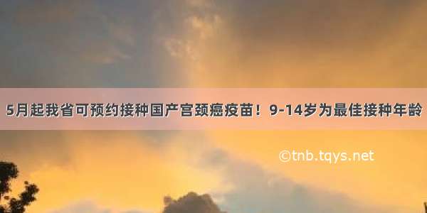 5月起我省可预约接种国产宫颈癌疫苗！9-14岁为最佳接种年龄