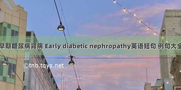 早期糖尿病肾病 Early diabetic nephropathy英语短句 例句大全