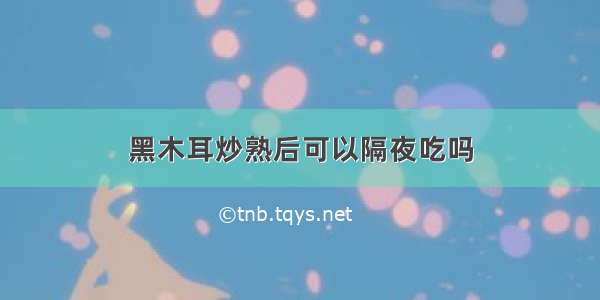 黑木耳炒熟后可以隔夜吃吗