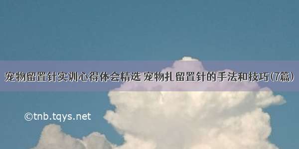 宠物留置针实训心得体会精选 宠物扎留置针的手法和技巧(7篇)