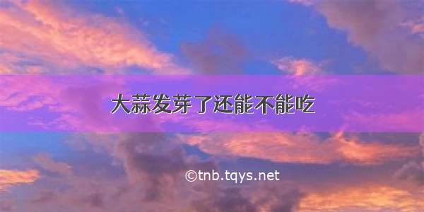 大蒜发芽了还能不能吃