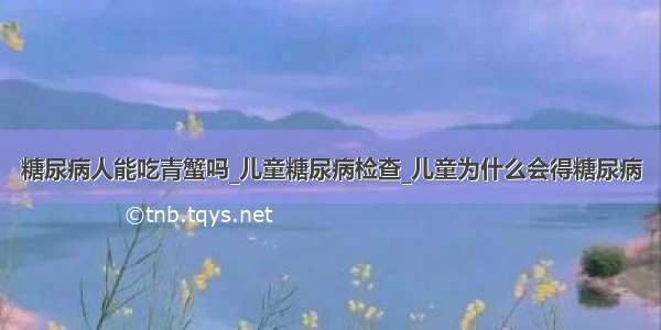 糖尿病人能吃青蟹吗_儿童糖尿病检查_儿童为什么会得糖尿病