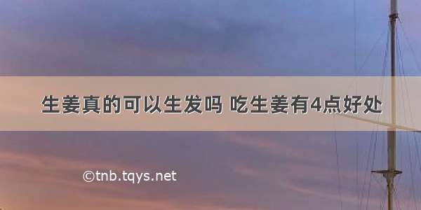 生姜真的可以生发吗 吃生姜有4点好处