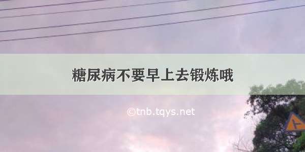 糖尿病不要早上去锻炼哦