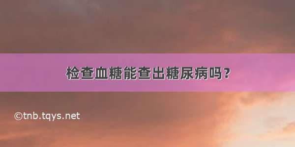 检查血糖能查出糖尿病吗？