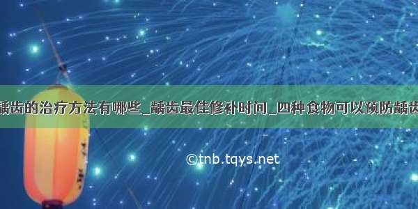 龋齿的治疗方法有哪些_龋齿最佳修补时间_四种食物可以预防龋齿