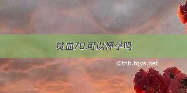 贫血70.可以怀孕吗