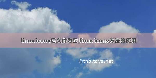 linux iconv后文件为空 linux iconv方法的使用