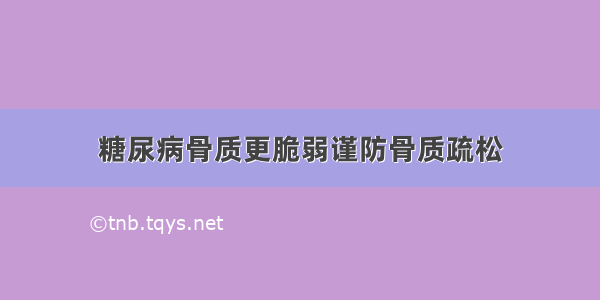 糖尿病骨质更脆弱谨防骨质疏松