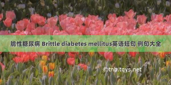 脆性糖尿病 Brittle diabetes mellitus英语短句 例句大全