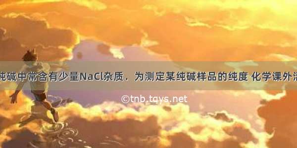 工业生产的纯碱中常含有少量NaCl杂质．为测定某纯碱样品的纯度 化学课外活动小组设计