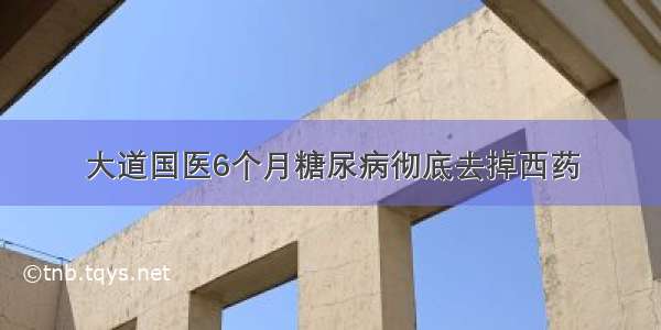 大道国医6个月糖尿病彻底去掉西药