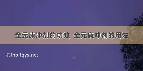 全元康冲剂的功效  全元康冲剂的用法