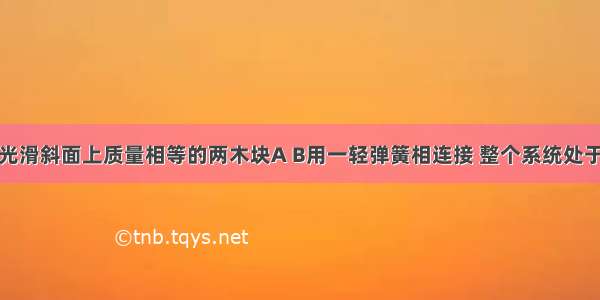 如图所示 光滑斜面上质量相等的两木块A B用一轻弹簧相连接 整个系统处于平衡状态 