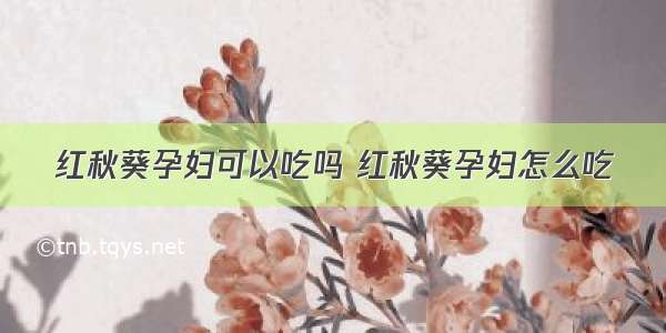 红秋葵孕妇可以吃吗 红秋葵孕妇怎么吃