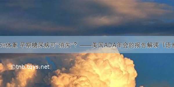 减15%体重 早期糖尿病可“消失”？——美国ADA年会的报告解读（语音版）