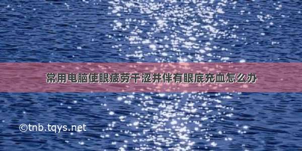 常用电脑使眼疲劳干涩并伴有眼底充血怎么办