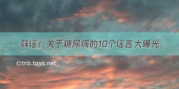 辟谣！关于糖尿病的10个谣言大曝光