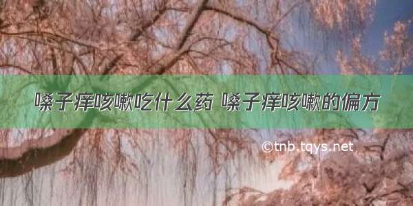 嗓子痒咳嗽吃什么药 嗓子痒咳嗽的偏方