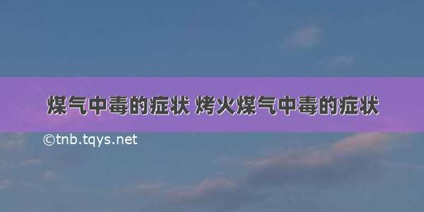 煤气中毒的症状 烤火煤气中毒的症状