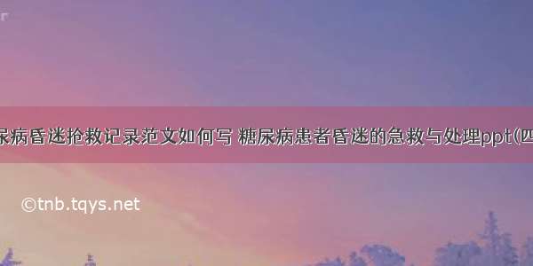 糖尿病昏迷抢救记录范文如何写 糖尿病患者昏迷的急救与处理ppt(四篇)