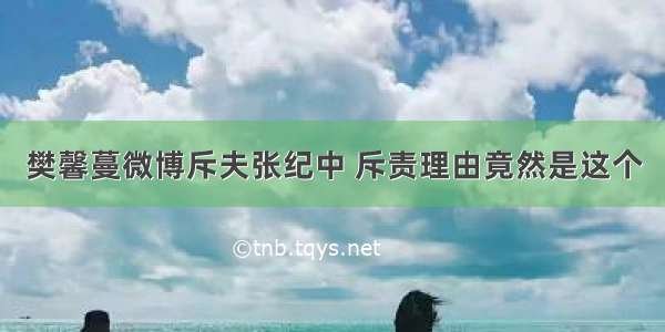 樊馨蔓微博斥夫张纪中 斥责理由竟然是这个