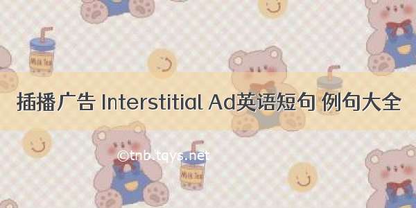 插播广告 Interstitial Ad英语短句 例句大全