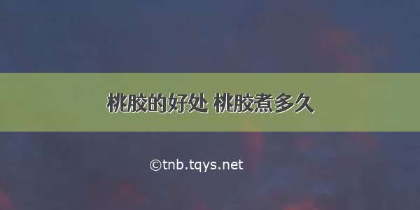 桃胶的好处 桃胶煮多久