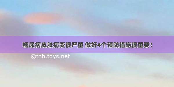 糖尿病皮肤病变很严重 做好4个预防措施很重要！