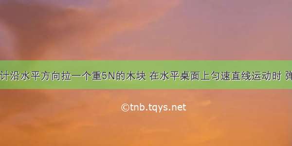 用弹簧测力计沿水平方向拉一个重5N的木块 在水平桌面上匀速直线运动时 弹簧测力计的