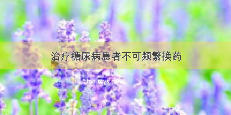 治疗糖尿病患者不可频繁换药