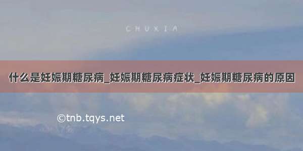 什么是妊娠期糖尿病_妊娠期糖尿病症状_妊娠期糖尿病的原因