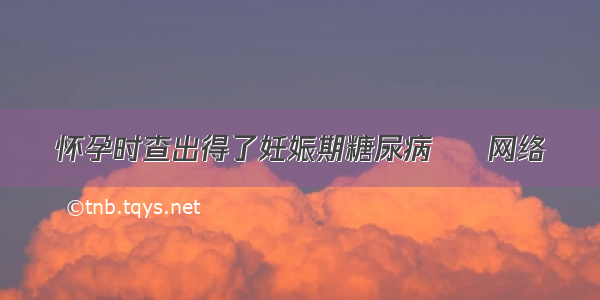 怀孕时查出得了妊娠期糖尿病 – 网络