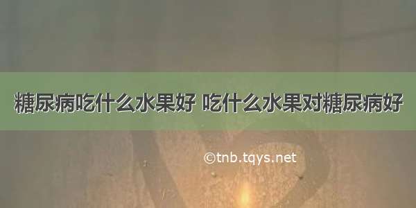 糖尿病吃什么水果好 吃什么水果对糖尿病好