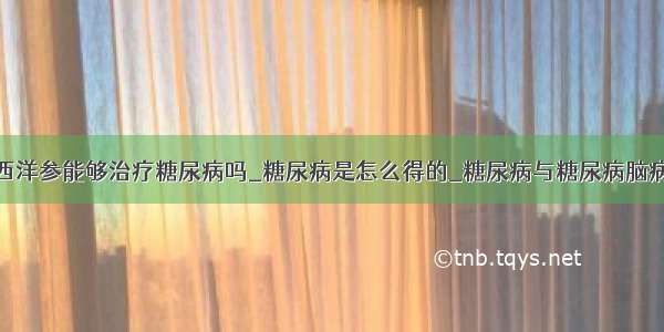 西洋参能够治疗糖尿病吗_糖尿病是怎么得的_糖尿病与糖尿病脑病