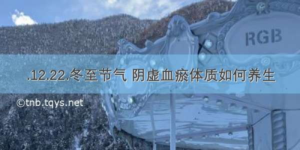 .12.22.冬至节气 阴虚血瘀体质如何养生