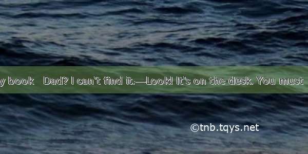 —Where is my book   Dad? I can’t find it.—Look! It’s on the desk. You must  .A. put away i