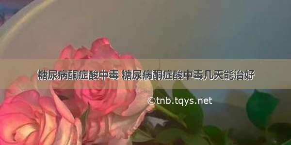 糖尿病酮症酸中毒 糖尿病酮症酸中毒几天能治好