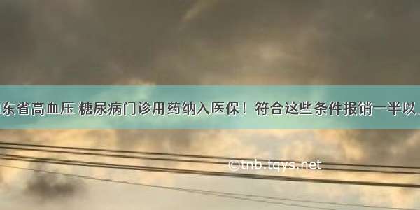 山东省高血压 糖尿病门诊用药纳入医保！符合这些条件报销一半以上！