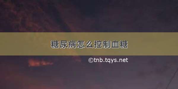 糖尿病怎么控制血糖