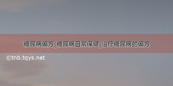 糖尿病偏方_糖尿病日常保健_治疗糖尿病的偏方