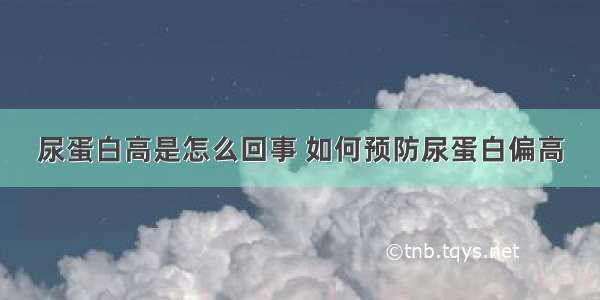 尿蛋白高是怎么回事 如何预防尿蛋白偏高