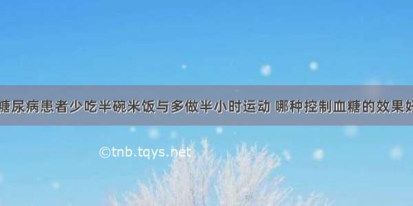 糖尿病患者少吃半碗米饭与多做半小时运动 哪种控制血糖的效果好