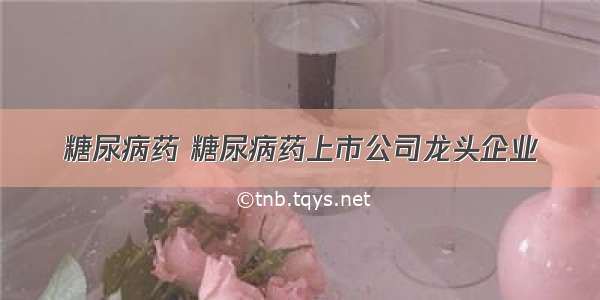 糖尿病药 糖尿病药上市公司龙头企业