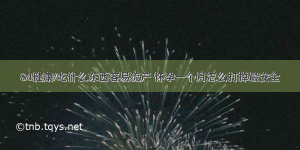 84健康/吃什么东西容易流产 怀孕一个月怎么打掉最安全