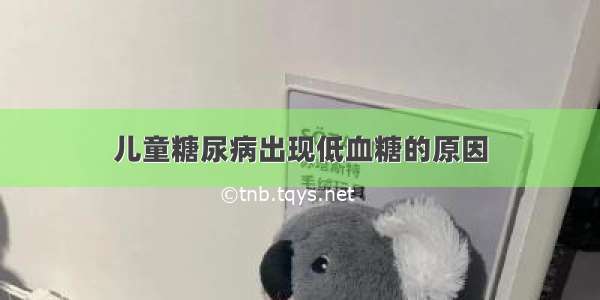 儿童糖尿病出现低血糖的原因